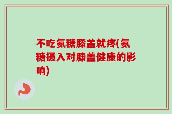 不吃氨糖膝盖就疼(氨糖摄入对膝盖健康的影响) 不吃氨糖膝盖就疼(氨糖摄入对膝盖健康的影响)