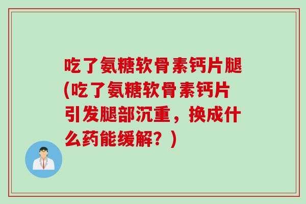 吃了氨糖软骨素钙片腿(吃了氨糖软骨素钙片引发腿部沉重，换成什么药能缓解？)