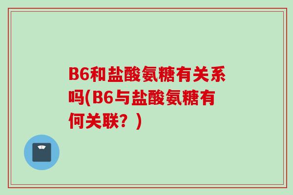 B6和盐酸氨糖有关系吗(B6与盐酸氨糖有何关联？)