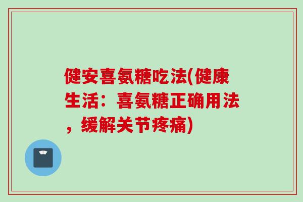 健安喜氨糖吃法(健康生活：喜氨糖正确用法，缓解关节疼痛)
