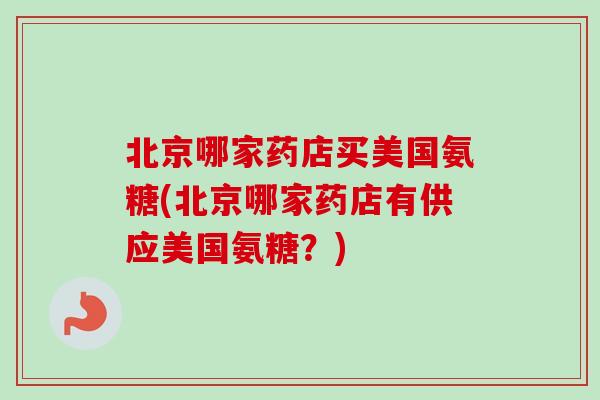 北京哪家药店买美国氨糖(北京哪家药店有供应美国氨糖？)
