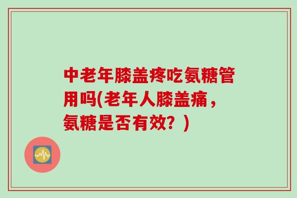 中老年膝盖疼吃氨糖管用吗(老年人膝盖痛，氨糖是否有效？)