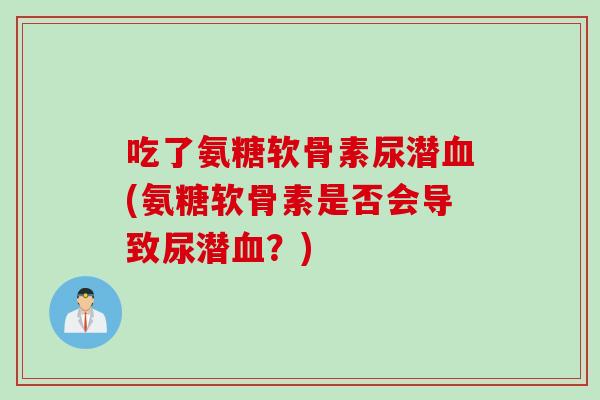 吃了氨糖软骨素尿潜血(氨糖软骨素是否会导致尿潜血？)