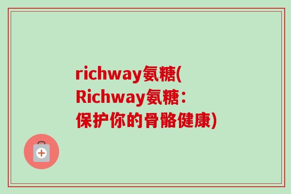 richway氨糖(Richway氨糖：保护你的骨骼健康)