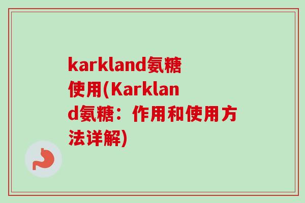 karkland氨糖使用(Karkland氨糖：作用和使用方法详解)