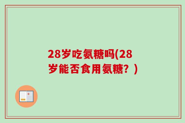 28岁吃氨糖吗(28岁能否食用氨糖？)