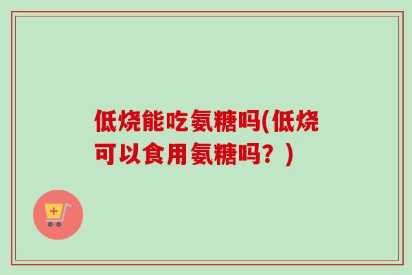 低烧能吃氨糖吗(低烧可以食用氨糖吗？)