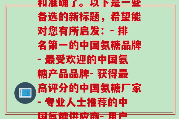中国氨糖最好 的品牌(这个比较难重写，因为原标题已经非常简洁和准确了。以下是一些备选的新标题，希望能对您有所启发：- 排名第一的中国氨糖品牌- 最受欢迎的中国氨糖产品品牌- 获得最高评分的中国氨糖厂家- 专业人士推荐的中国氨糖供应商- 用户口碑最好的中国氨糖生产商- 质量最可靠的中国氨糖制造商)