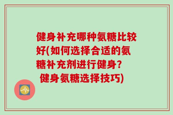 健身补充哪种氨糖比较好(如何选择合适的氨糖补充剂进行健身？  健身氨糖选择技巧)