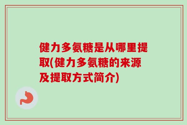 健力多氨糖是从哪里提取(健力多氨糖的来源及提取方式简介)
