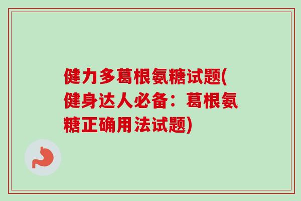 健力多葛根氨糖试题(健身达人必备：葛根氨糖正确用法试题)