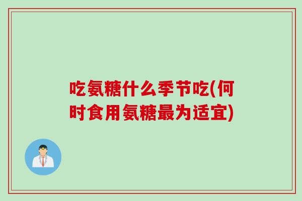 吃氨糖什么季节吃(何时食用氨糖最为适宜)