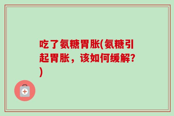 吃了氨糖胃胀(氨糖引起胃胀，该如何缓解？)