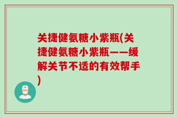 关捷健氨糖小紫瓶(关捷健氨糖小紫瓶——缓解关节不适的有效帮手)