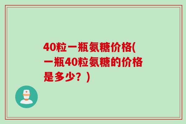 40粒一瓶氨糖价格(一瓶40粒氨糖的价格是多少？)