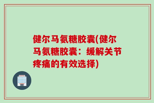健尔马氨糖胶囊(健尔马氨糖胶囊：缓解关节疼痛的有效选择)