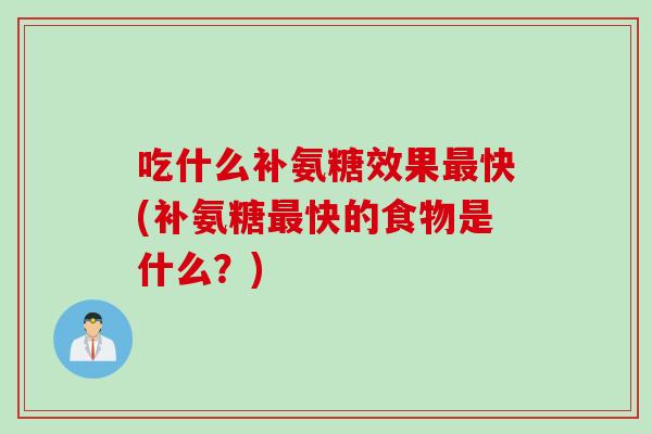 吃什么补氨糖效果最快(补氨糖最快的食物是什么？)