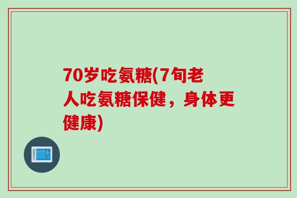 70岁吃氨糖(7旬老人吃氨糖保健，身体更健康)