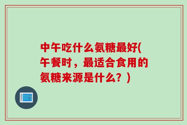 中午吃什么氨糖最好(午餐时，最适合食用的氨糖来源是什么？)