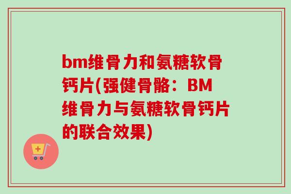 bm维骨力和氨糖软骨钙片(强健骨骼：BM维骨力与氨糖软骨钙片的联合效果)