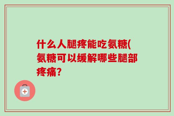 什么人腿疼能吃氨糖(氨糖可以缓解哪些腿部疼痛？