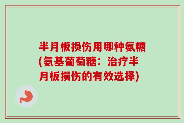 半月板损伤用哪种氨糖(氨基葡萄糖：治疗半月板损伤的有效选择)