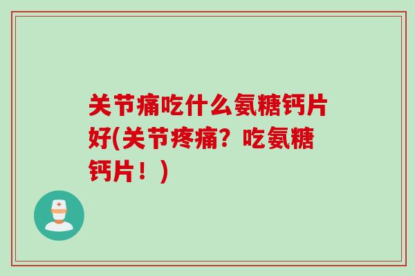 关节痛吃什么氨糖钙片好(关节疼痛？吃氨糖钙片！)