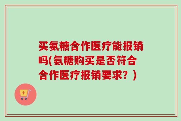 买氨糖合作医疗能报销吗(氨糖购买是否符合合作医疗报销要求？)