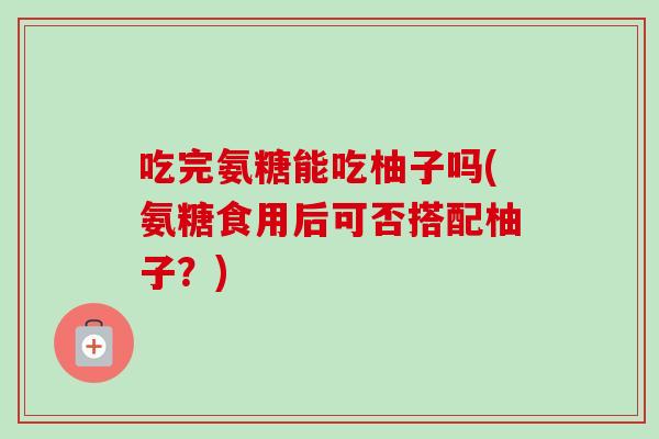 吃完氨糖能吃柚子吗(氨糖食用后可否搭配柚子？)