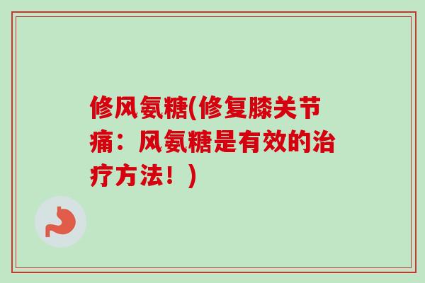 修风氨糖(修复膝关节痛：风氨糖是有效的治疗方法！)