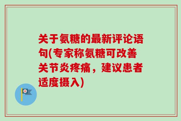 关于氨糖的最新评论语句(专家称氨糖可改善关节炎疼痛，建议患者适度摄入)