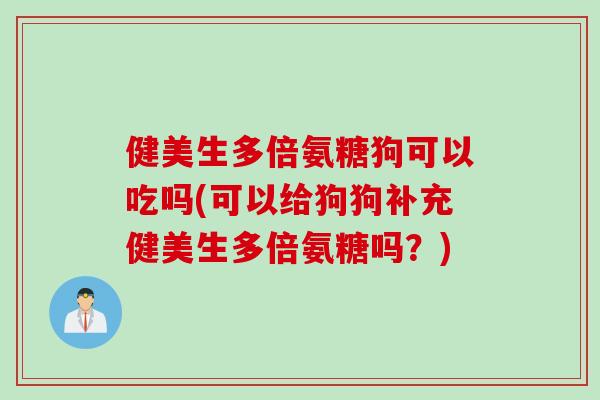 健美生多倍氨糖狗可以吃吗(可以给狗狗补充健美生多倍氨糖吗?) 健美生多倍氨糖狗可以吃吗(可以给狗狗补充健美生多倍氨糖吗?)