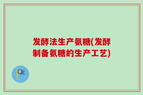 发酵法生产氨糖(发酵制备氨糖的生产工艺)