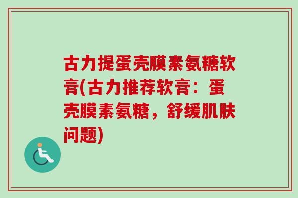 古力提蛋壳膜素氨糖软膏(古力推荐软膏：蛋壳膜素氨糖，舒缓肌肤问题)