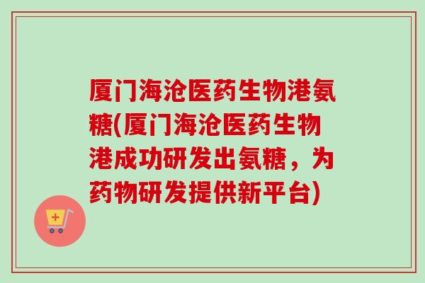 厦门海沧医药生物港氨糖(厦门海沧医药生物港成功研发出氨糖，为药物研发提供新平台)
