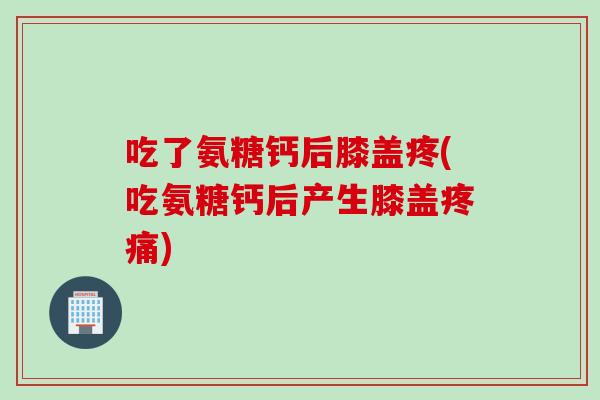 吃了氨糖钙后膝盖疼(吃氨糖钙后产生膝盖疼痛)