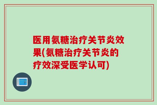 医用氨糖治疗关节炎效果(氨糖治疗关节炎的疗效深受医学认可)