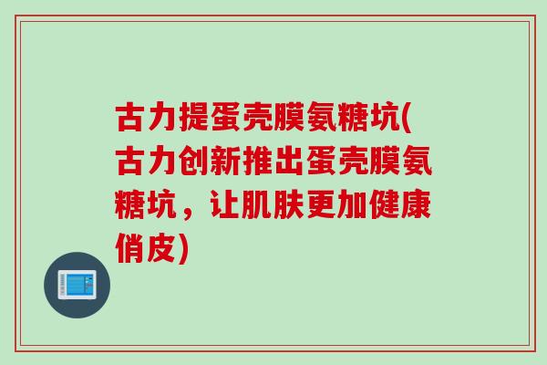 古力提蛋壳膜氨糖坑(古力创新推出蛋壳膜氨糖坑，让肌肤更加健康俏皮)