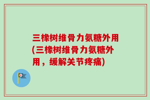 三橡树维骨力氨糖外用(三橡树维骨力氨糖外用，缓解关节疼痛)