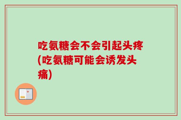 吃氨糖会不会引起头疼(吃氨糖可能会诱发头痛)