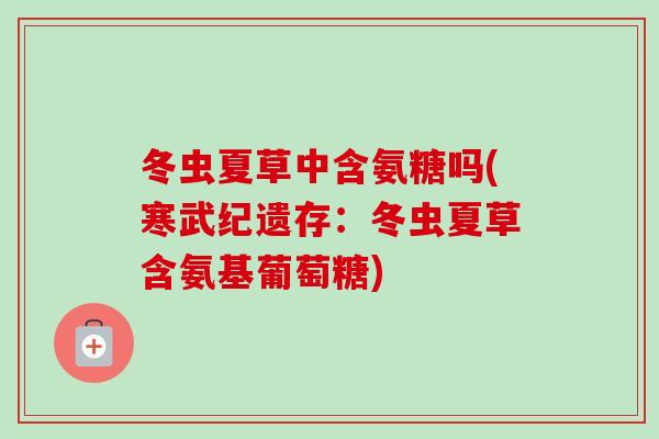冬虫夏草中含氨糖吗(寒武纪遗存：冬虫夏草含氨基葡萄糖)