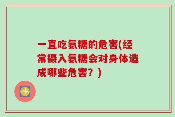 一直吃氨糖的危害(经常摄入氨糖会对身体造成哪些危害?) 一直吃氨糖的危害(经常摄入氨糖会对身体造成哪些危害?)