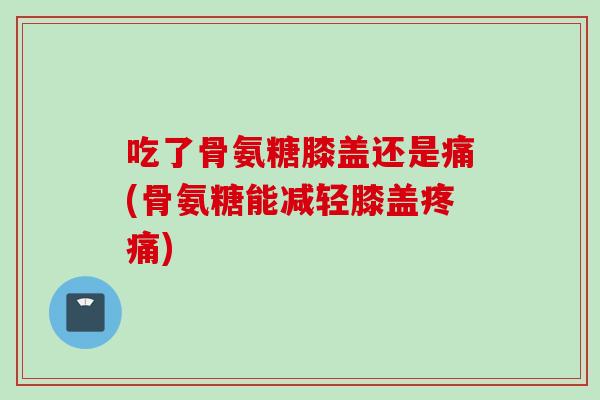 吃了骨氨糖膝盖还是痛(骨氨糖能减轻膝盖疼痛)