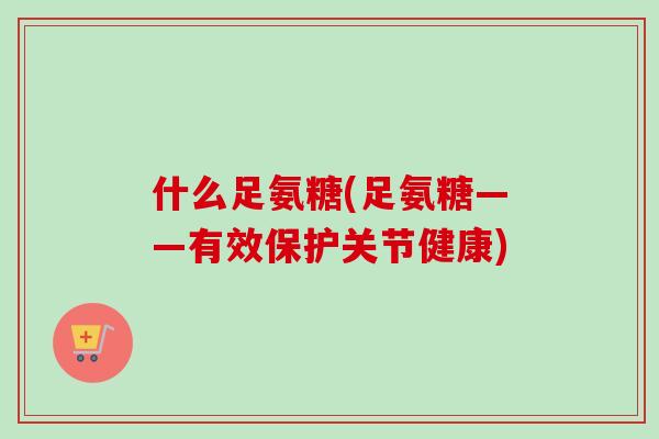 什么足氨糖(足氨糖——有效保护关节健康)