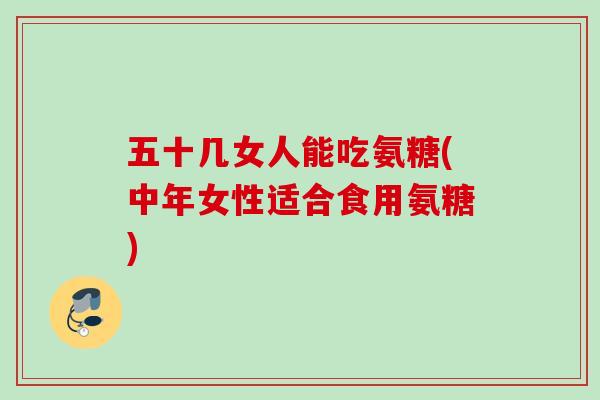 五十几女人能吃氨糖(中年女性适合食用氨糖)