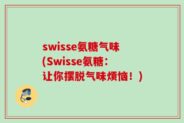 swisse氨糖气味(Swisse氨糖：让你摆脱气味烦恼！)