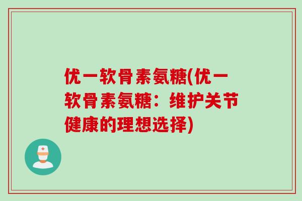 优一软骨素氨糖(优一软骨素氨糖：维护关节健康的理想选择)