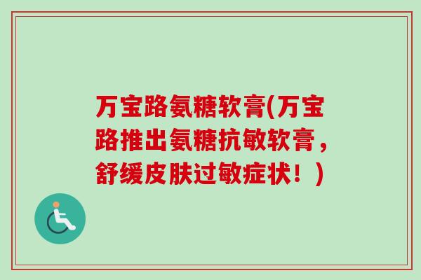 万宝路氨糖软膏(万宝路推出氨糖抗敏软膏，舒缓皮肤过敏症状！)