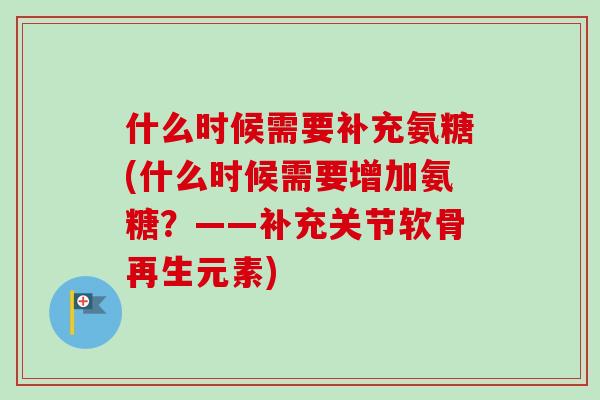 什么时候需要补充氨糖(什么时候需要增加氨糖?——补充关节软骨再生元素) 什么时候需要补充氨糖(什么时候需要增加氨糖?——补充关节软骨再生元素)