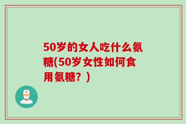 50岁的女人吃什么氨糖(50岁女性如何食用氨糖？)